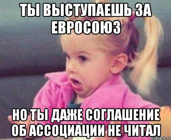 ТЫ ВЫСТУПАЕШЬ ЗА ЕВРОСОЮЗ НО ТЫ ДАЖЕ СОГЛАШЕНИЕ ОБ АССОЦИАЦИИ НЕ ЧИТАЛ, Мем  Ты говоришь (девочка возмущается)