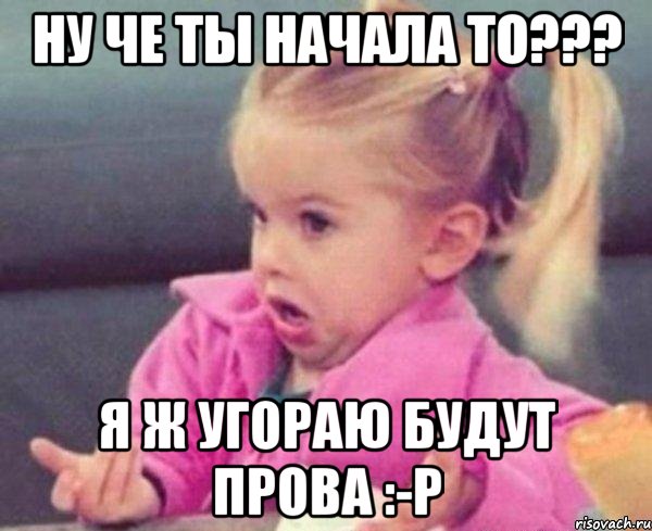 ну че ты начала то??? я ж угораю будут прова :-P, Мем  Ты говоришь (девочка возмущается)