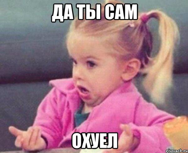 Да ты сам Охуел, Мем  Ты говоришь (девочка возмущается)