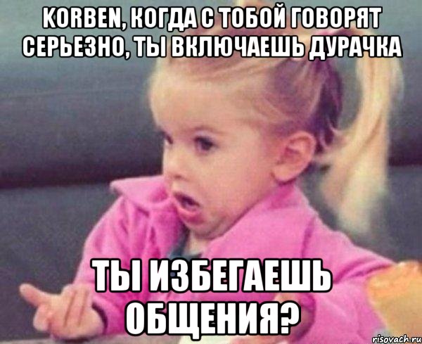 Korben, когда с тобой говорят серьезно, ты включаешь дурачка ты избегаешь общения?, Мем  Ты говоришь (девочка возмущается)