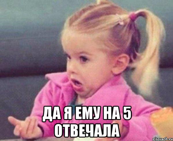  Да я ему на 5 отвечала, Мем  Ты говоришь (девочка возмущается)