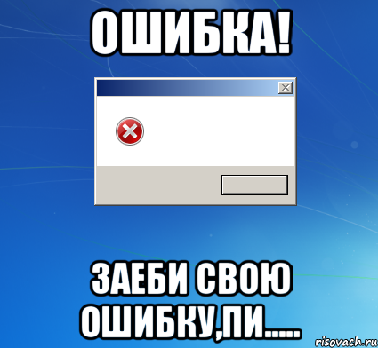 Ошибка! Заеби свою ошибку,пи.....