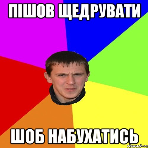 пішов щедрувати шоб набухатись