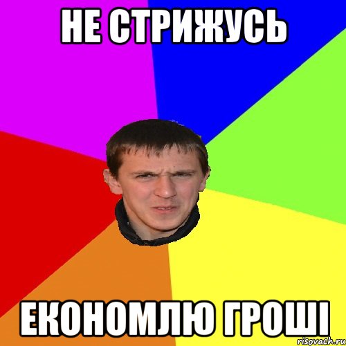 НЕ СТРИЖУСЬ ЕКОНОМЛЮ ГРОШІ