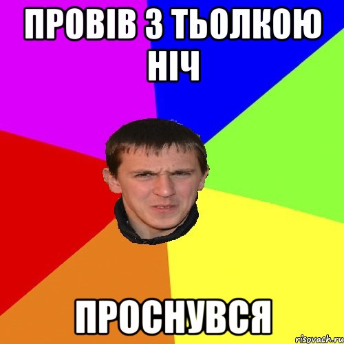 ПРОВІВ З ТЬОЛКОЮ НІЧ ПРОСНУВСЯ
