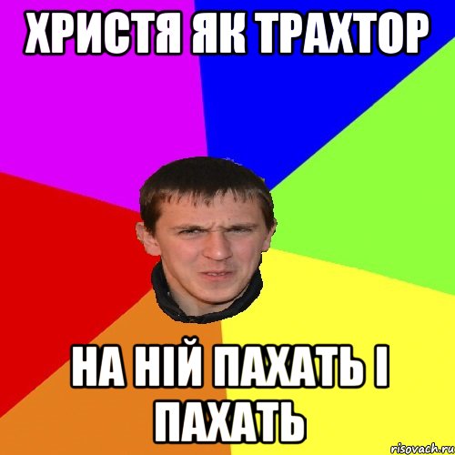 христя як трахтор на ній пахать і пахать