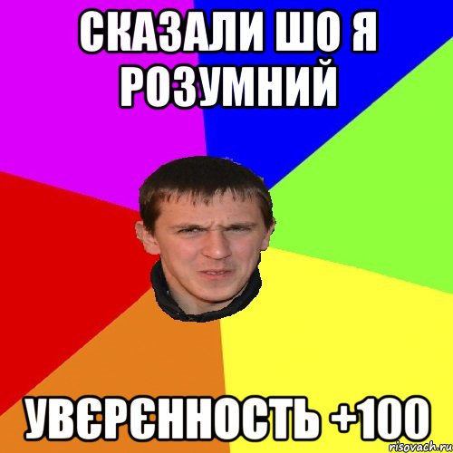 СКАЗАЛИ ШО Я РОЗУМНИЙ УВЄРЄННОСТЬ +100