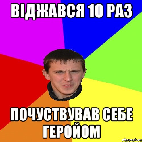ВІДЖАВСЯ 10 РАЗ ПОЧУСТВУВАВ СЕБЕ ГЕРОЙОМ