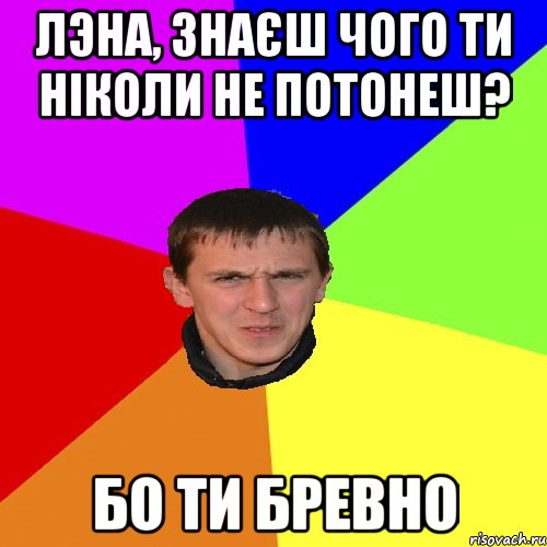 ЛЭНА, ЗНАЄШ ЧОГО ТИ НІКОЛИ НЕ ПОТОНЕШ? БО ТИ БРЕВНО, Мем Дикий