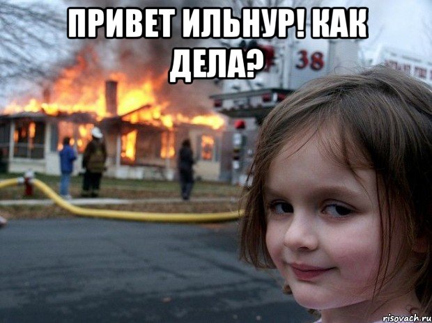 Привет Ильнур! Как дела? , Мем Disaster Girl