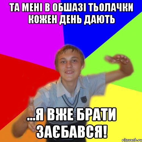 Та мені в обшазі тьолачки кожен день дають ...я вже брати заєбався!