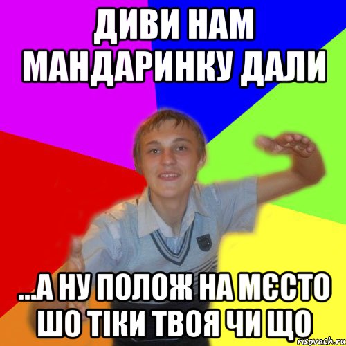 диви нам мандаринку дали ...а ну полож на мєсто шо тіки твоя чи що