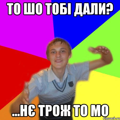 то шо тобі дали? ...нє трож то мо, Мем дк