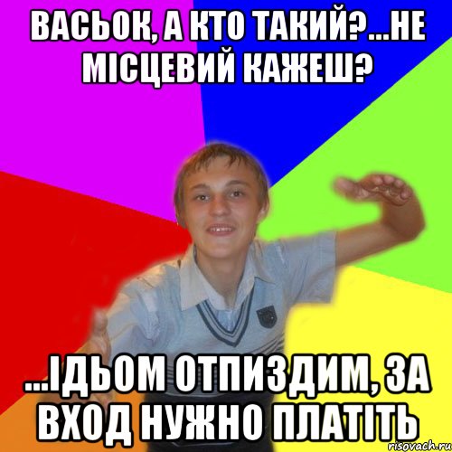 васьок, а кто такий?...не місцевий кажеш? ...ідьом отпиздим, за вход нужно платіть, Мем дк