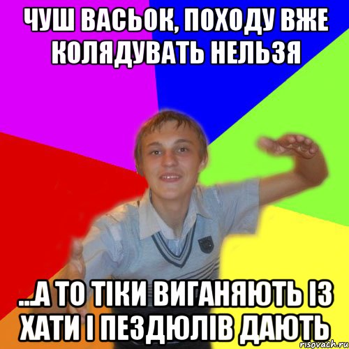 чуш васьок, походу вже колядувать нельзя ...а то тіки виганяють із хати і пездюлів дають, Мем дк