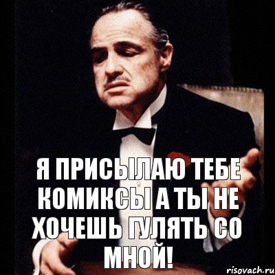 Я присылаю тебе комиксы а ты не хочешь гулять со мной!