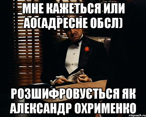 Мне кажеться или АО(адресне обсл) розшифровується як Александр Охрименко, Мем Дон Вито Корлеоне