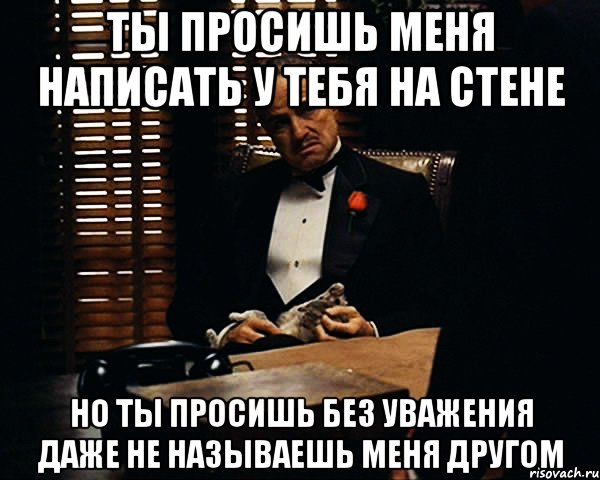 Ты просишь меня написать у тебя на стене но ты просишь без уважения даже не называешь меня другом, Мем Дон Вито Корлеоне