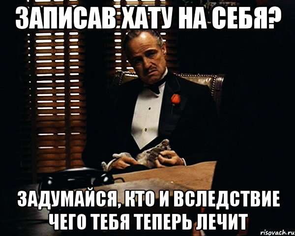 записав хату на себя? задумайся, кто и вследствие чего тебя теперь лечит, Мем Дон Вито Корлеоне