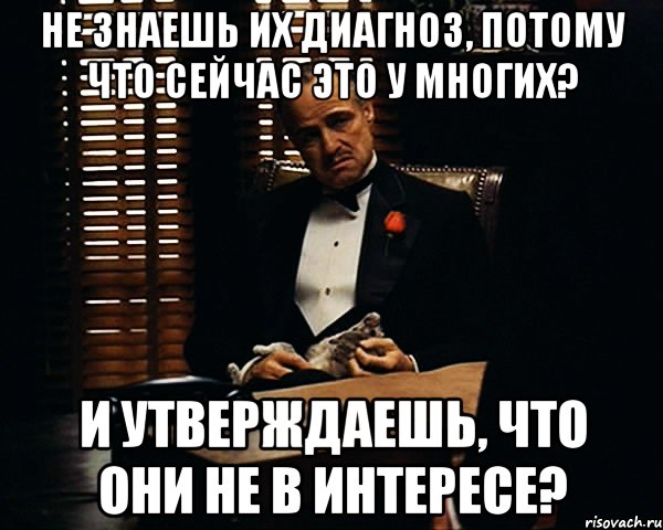 не знаешь их диагноз, потому что сейчас ЭТО у многих? и утверждаешь, что они не в интересе?, Мем Дон Вито Корлеоне