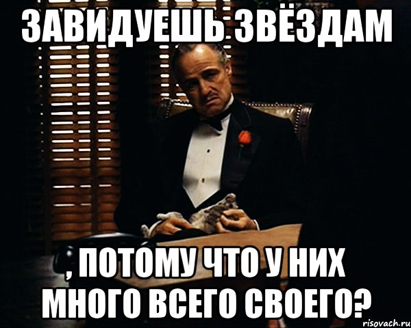 завидуешь звёздам , потому что у них много всего СВОЕГО?, Мем Дон Вито Корлеоне