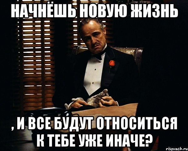 начнёшь новую жизнь , и все будут относиться к тебе уже иначе?, Мем Дон Вито Корлеоне