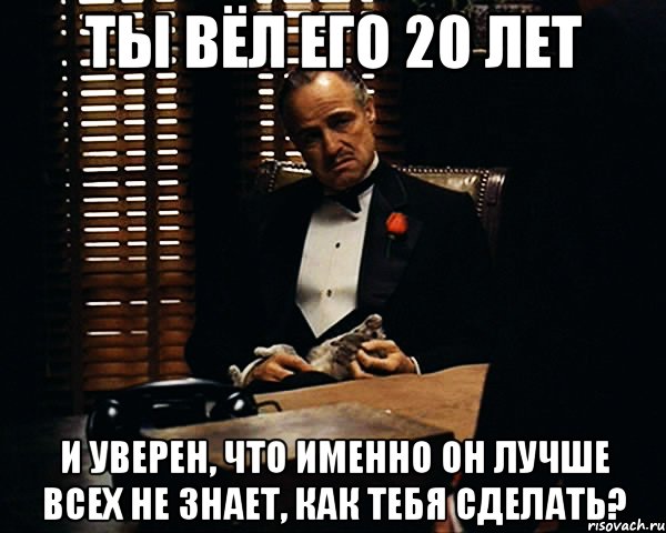 ты вёл его 20 лет и уверен, что именно он лучше всех не знает, как тебя сделать?, Мем Дон Вито Корлеоне