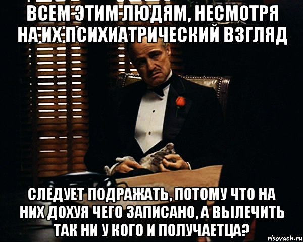 всем этим людям, несмотря на их психиатрический взгляд следует подражать, потому что на них дохуя чего записано, а вылечить так ни у кого и получаетца?, Мем Дон Вито Корлеоне