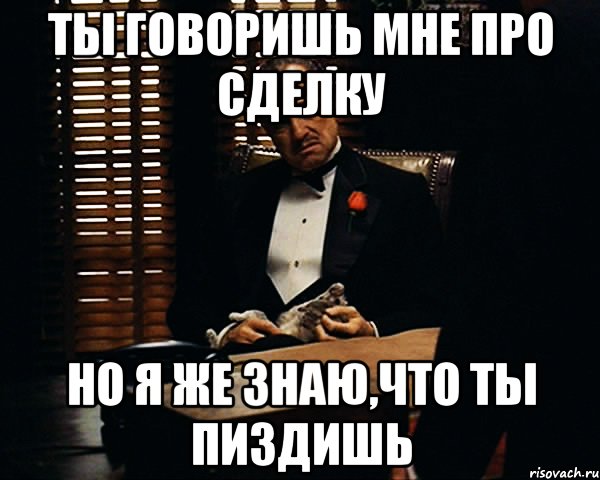 Ты говоришь мне про сделку но я же знаю,что ты пиздишь, Мем Дон Вито Корлеоне