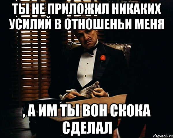 ты не приложил никаких усилий в отношеньи меня , а им ты вон скока сделал, Мем Дон Вито Корлеоне