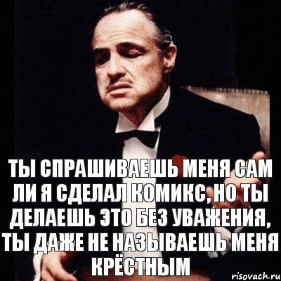 Ты спрашиваешь меня сам ли я сделал комикс, но ты делаешь это без уважения, ты даже не называешь меня крёстным, Комикс Дон Вито Корлеоне 1