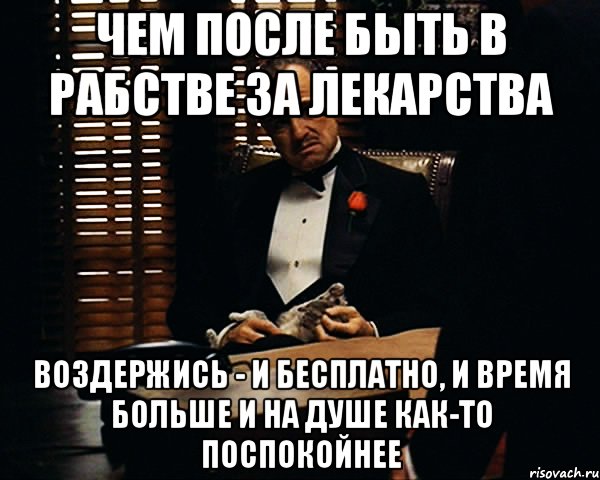 чем после быть в рабстве за лекарства воздержись - и бесплатно, и время больше и на душе как-то поспокойнее, Мем Дон Вито Корлеоне