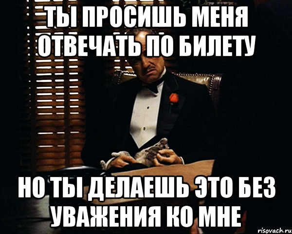 ТЫ ПРОСИШЬ МЕНЯ ОТВЕЧАТЬ ПО БИЛЕТУ НО ТЫ ДЕЛАЕШЬ ЭТО БЕЗ УВАЖЕНИЯ КО МНЕ, Мем Дон Вито Корлеоне