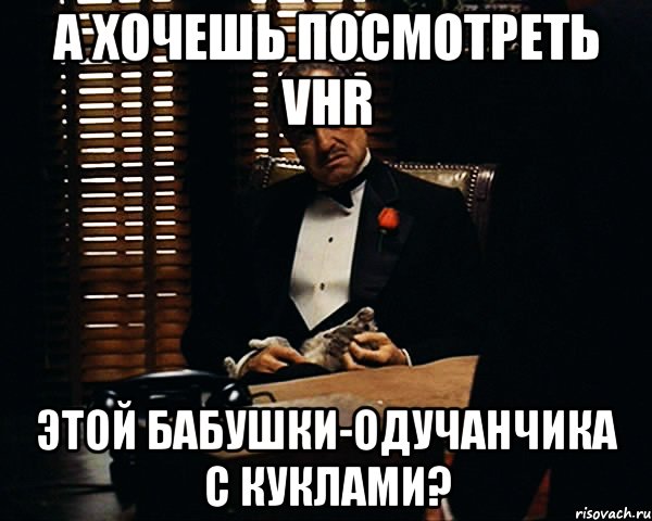 а хочешь посмотреть VHR этой бабушки-одучанчика с куклами?, Мем Дон Вито Корлеоне