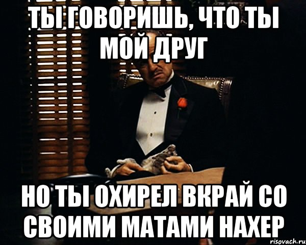 ты говоришь, что ты мой друг но ты охирел вкрай со своими матами нахер, Мем Дон Вито Корлеоне