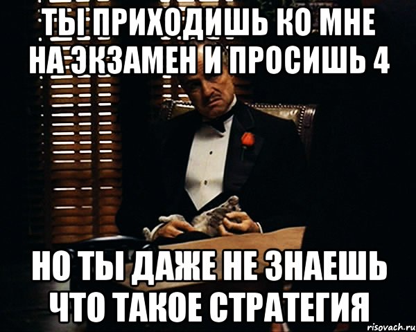 Ты приходишь ко мне на экзамен и просишь 4 Но ты даже не знаешь что такое стратегия, Мем Дон Вито Корлеоне