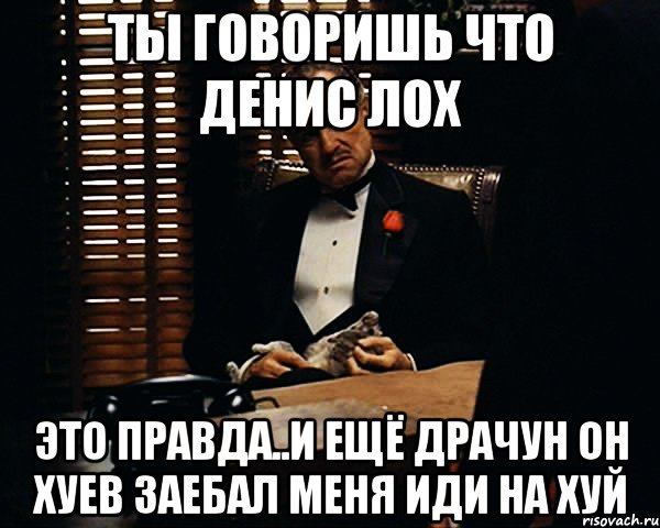 Ты говоришь что денис лох это правда..и ещё драчун он хуев заебал меня иди на хуй, Мем Дон Вито Корлеоне