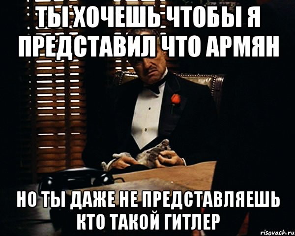 Ты хочешь чтобы я представил что армян но ты даже не представляешь кто такой гитлер, Мем Дон Вито Корлеоне