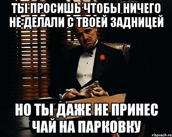 ты просишь чтобы ничего не делали с твоей задницей но ты даже не принес чай на парковку, Мем Дон Вито Корлеоне