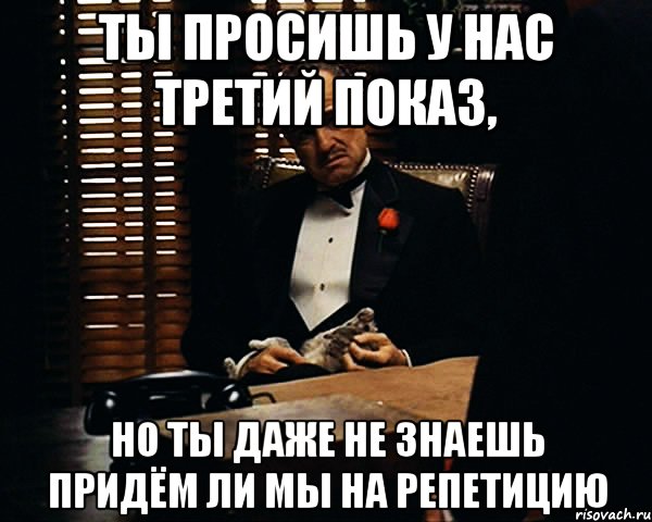 Ты просишь у нас третий показ, Но ты даже не знаешь придём ли мы на репетицию, Мем Дон Вито Корлеоне