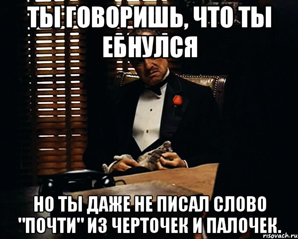 Ты говоришь, что ты ебнулся но ты даже не писал слово "ПОЧТИ" из черточек и палочек., Мем Дон Вито Корлеоне