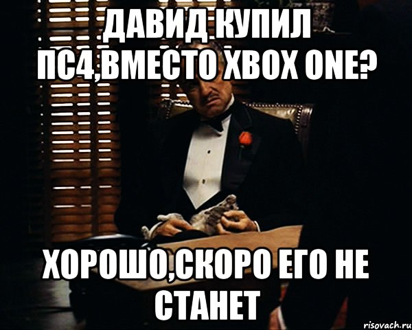 Давид купил Пс4,вместо Xbox One? Хорошо,скоро его не станет, Мем Дон Вито Корлеоне