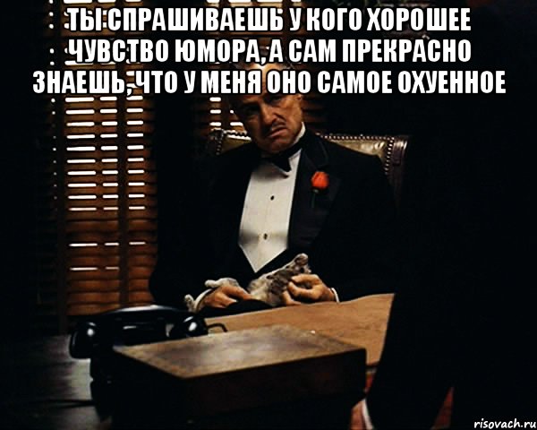 ты спрашиваешь у кого хорошее чувство юмора, а сам прекрасно знаешь, что у меня оно самое охуенное , Мем Дон Вито Корлеоне