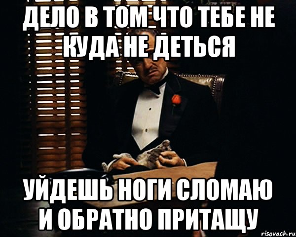 дело в том что тебе не куда не деться уйдешь ноги сломаю и обратно притащу, Мем Дон Вито Корлеоне