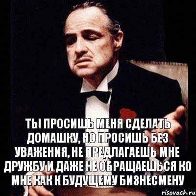 ты просишь меня сделать домашку, но просишь без уважения, не предлагаешь мне дружбу и даже не обращаешься ко мне как к будущему бизнесмену, Комикс Дон Вито Корлеоне 1