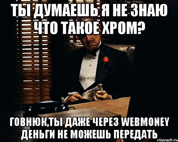 ты думаешь я не знаю что такое хром? говнюк,ты даже через WebMoney деньги не можешь передать, Мем Дон Вито Корлеоне