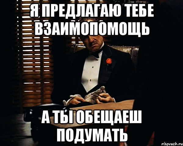 я предлагаю тебе взаимопомощь а ты обещаеш подумать, Мем Дон Вито Корлеоне