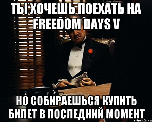 Ты хочешь поехать на Freedom days V но собираешься купить билет в последний момент, Мем Дон Вито Корлеоне