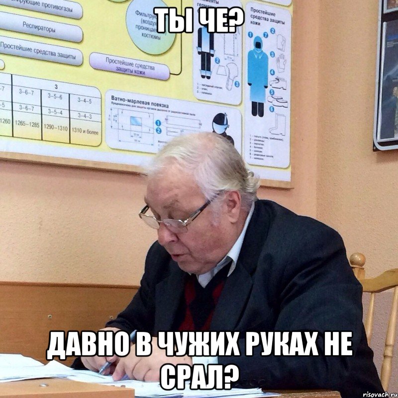 ты че? давно в чужих руках не срал?