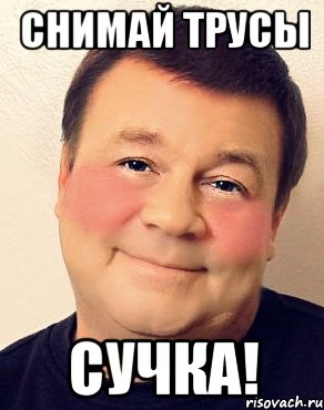 Снимай трусы сучка!